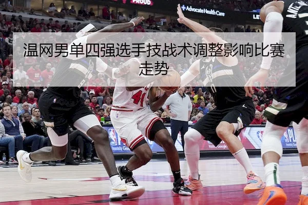 温网男单四强选手技战术调整影响比赛走势